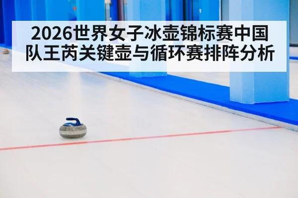 2026世界女子冰壶锦标赛中国队王芮关键壶与循环赛排阵分析