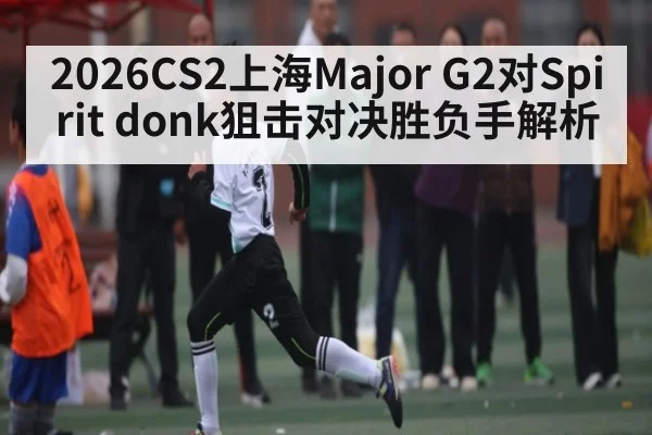 2026CS2上海Major G2对Spirit donk狙击对决胜负手解析